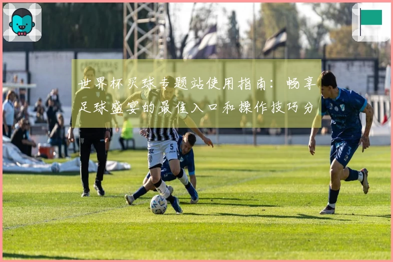 世界杯买球专题站使用指南：畅享足球盛宴的最佳入口和操作技巧分享