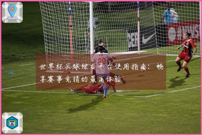 世界杯买球综合平台使用指南：畅享赛事竞猜的最高体验