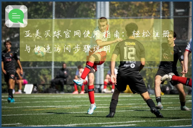 亚美买球官网使用指南：轻松注册与快速访问步骤说明