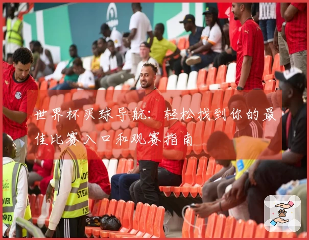 世界杯买球导航：轻松找到你的最佳比赛入口和观赛指南