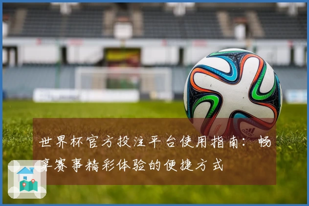 世界杯官方投注平台使用指南：畅享赛事精彩体验的便捷方式