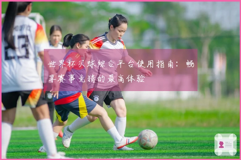 世界杯买球综合平台使用指南：畅享赛事竞猜的最高体验