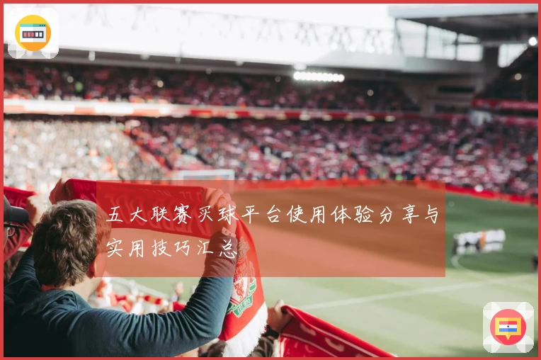 五大联赛买球平台使用体验分享与实用技巧汇总