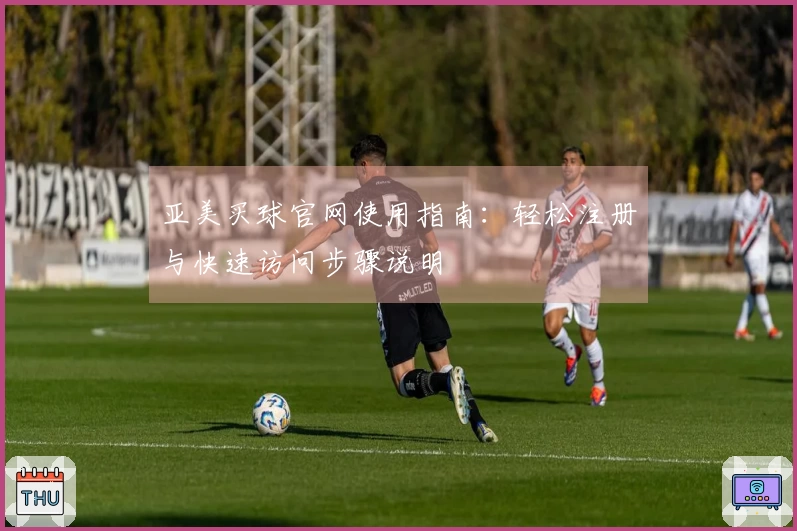 亚美买球官网使用指南：轻松注册与快速访问步骤说明