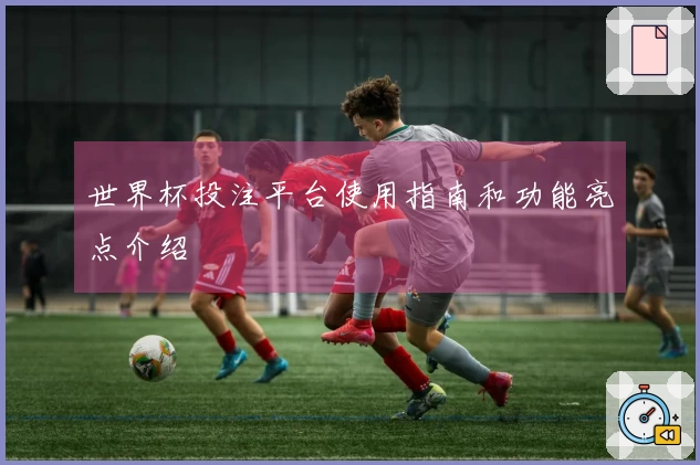 世界杯投注平台使用指南和功能亮点介绍
