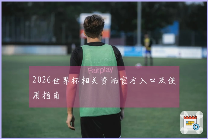 2026世界杯相关资讯官方入口及使用指南